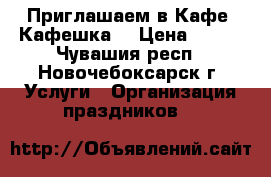   Приглашаем в Кафе “Кафешка“ › Цена ­ 100 - Чувашия респ., Новочебоксарск г. Услуги » Организация праздников   